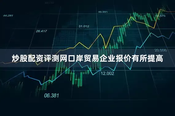 炒股配资评测网口岸贸易企业报价有所提高