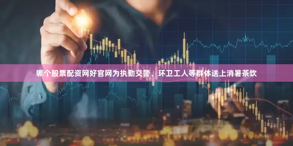 哪个股票配资网好官网为执勤交警、环卫工人等群体送上消暑茶饮