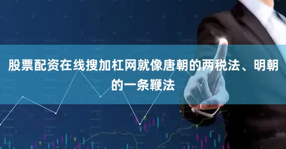 股票配资在线搜加杠网就像唐朝的两税法、明朝的一条鞭法