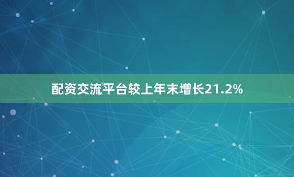 配资交流平台较上年末增长21.2%