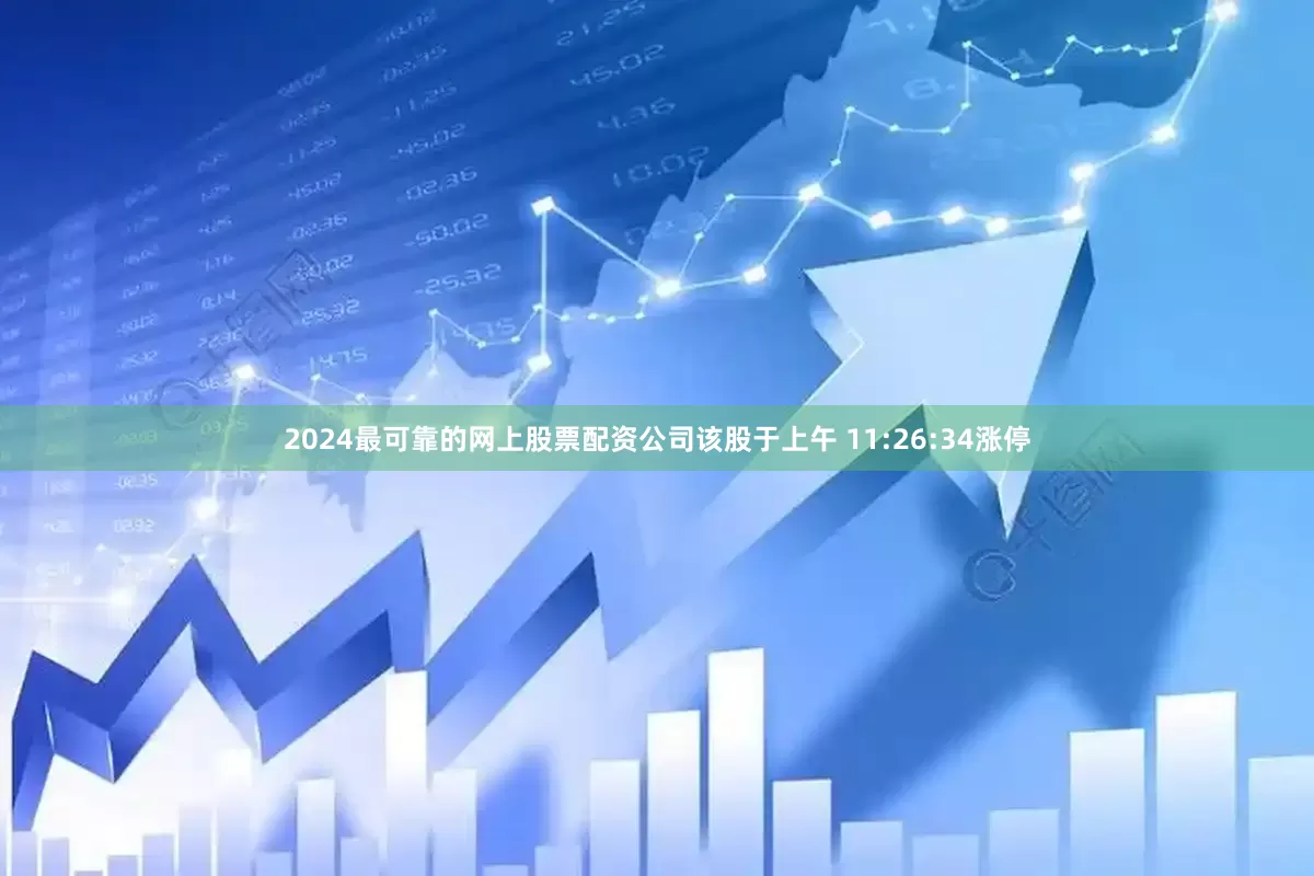 2024最可靠的网上股票配资公司该股于上午 11:26:34涨停