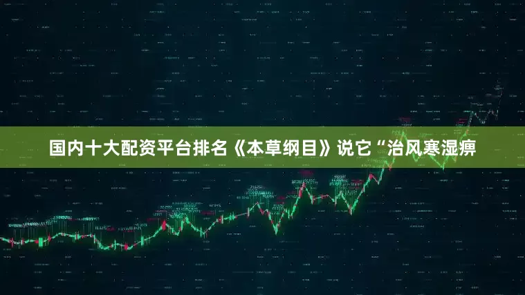 国内十大配资平台排名《本草纲目》说它“治风寒湿痹