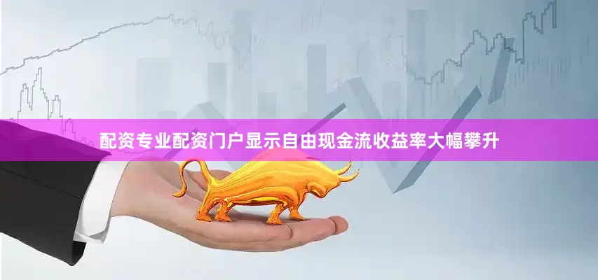 配资专业配资门户显示自由现金流收益率大幅攀升