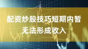 配资炒股技巧短期内暂无法形成收入