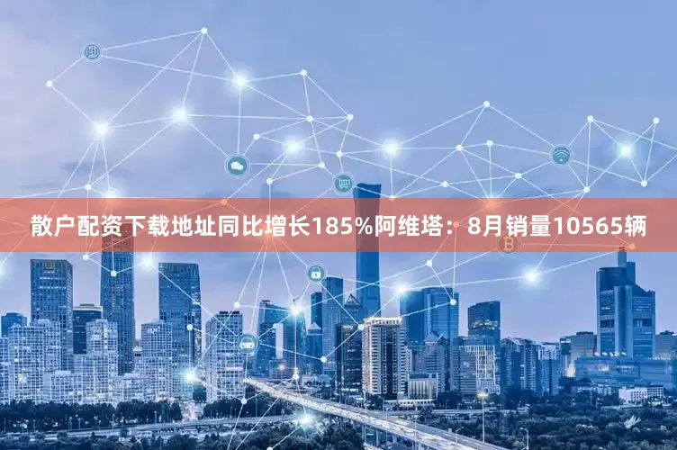 散户配资下载地址同比增长185%阿维塔：8月销量10565辆