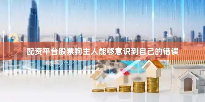 配资平台股票狗主人能够意识到自己的错误