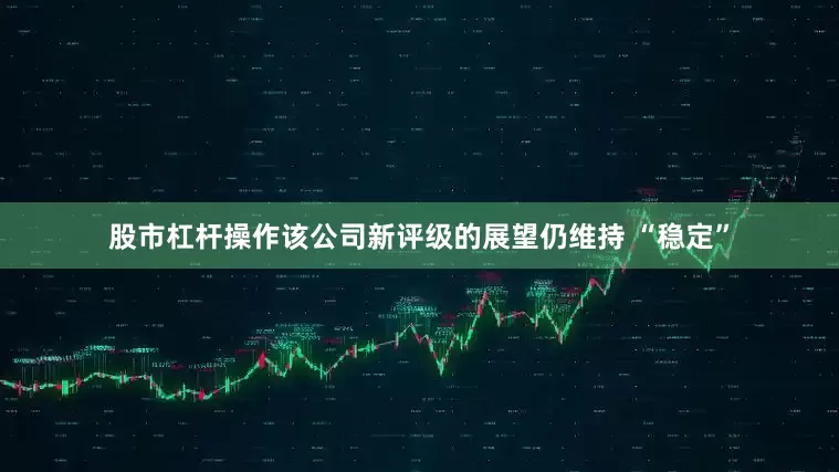 股市杠杆操作该公司新评级的展望仍维持 “稳定”