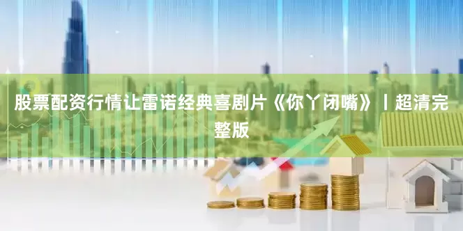 股票配资行情让雷诺经典喜剧片《你丫闭嘴》丨超清完整版