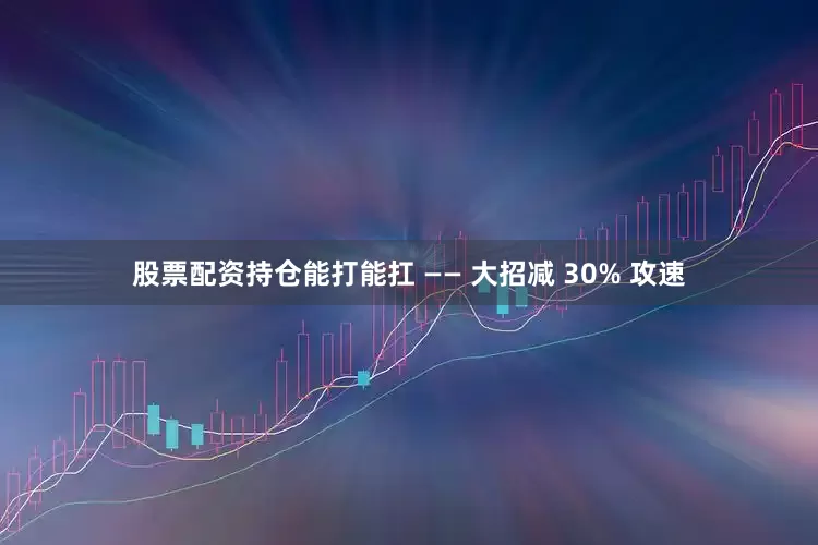 股票配资持仓能打能扛 —— 大招减 30% 攻速