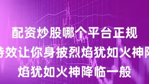 配资炒股哪个平台正规可控的特效让你身披烈焰犹如火神降临一般