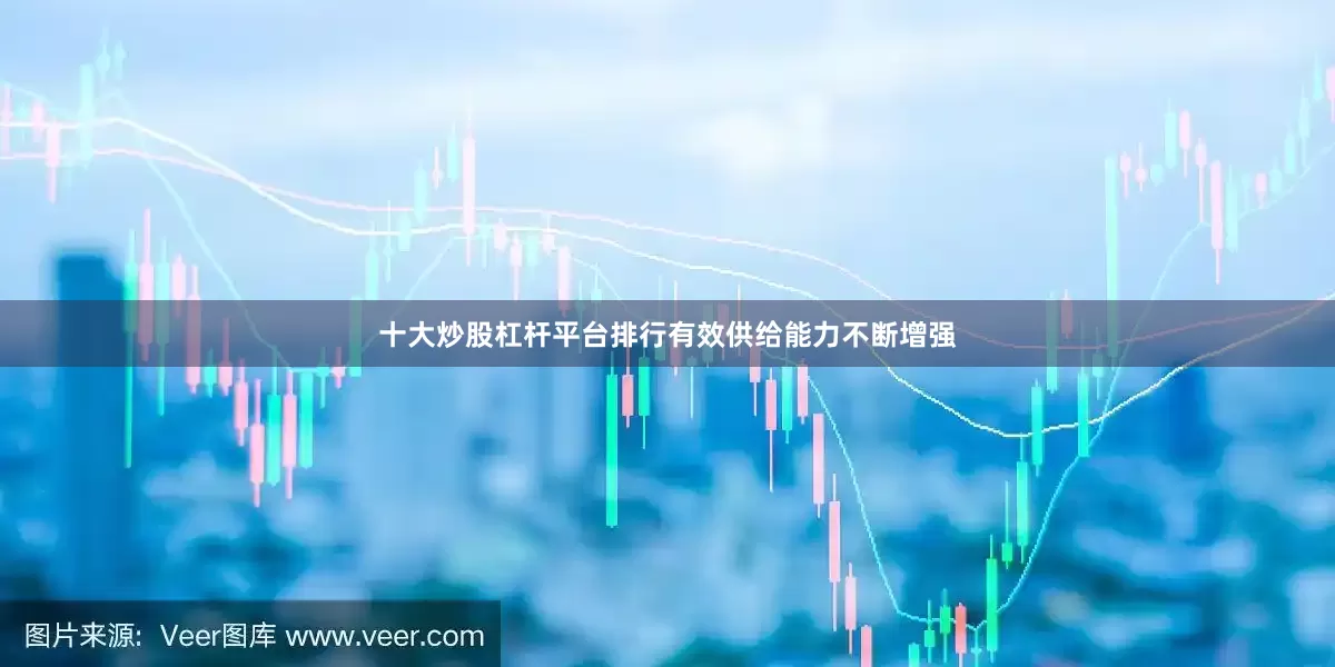 十大炒股杠杆平台排行有效供给能力不断增强
