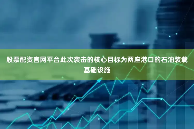 股票配资官网平台此次袭击的核心目标为两座港口的石油装载基础设施