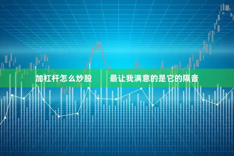 加杠杆怎么炒股        最让我满意的是它的隔音