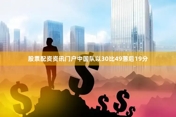 股票配资资讯门户中国队以30比49落后19分
