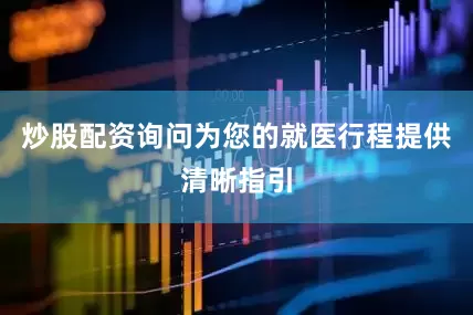 炒股配资询问为您的就医行程提供清晰指引