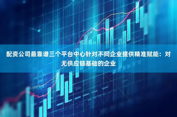 配资公司最靠谱三个平台中心针对不同企业提供精准赋能：对无供应链基础的企业